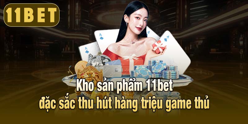 Kho sản phẩm 11bet đặc sắc thu hút hàng triệu game thủ