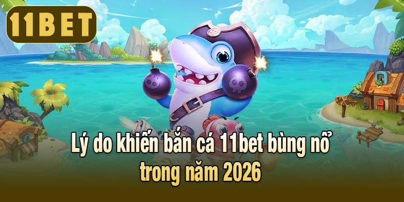 Lý do khiến bắn cá 11bet bùng nổ trong năm 2026