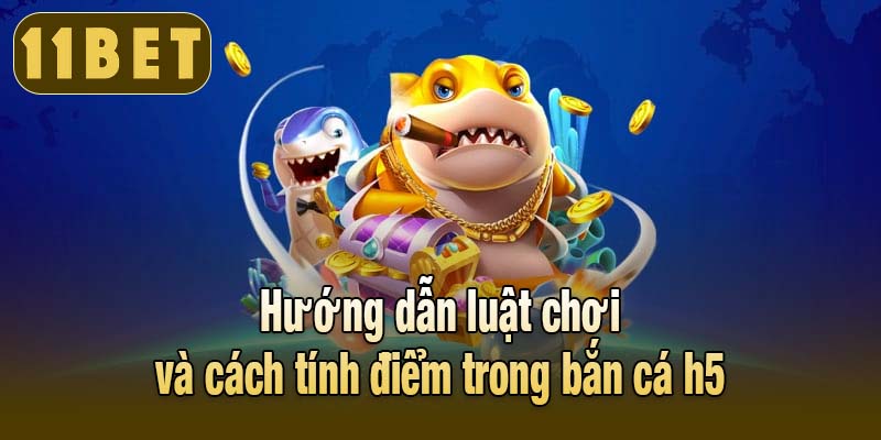Hướng dẫn luật chơi và cách tính điểm trong bắn cá h5