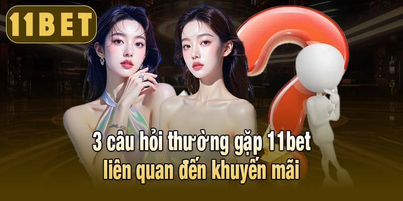 3 câu hỏi thường gặp 11bet liên quan đến khuyến mãi