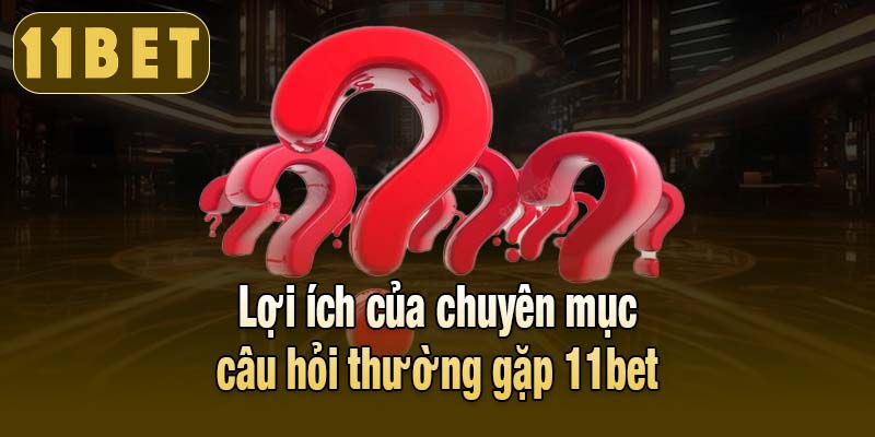 Lợi ích của chuyên mục câu hỏi thường gặp 11bet