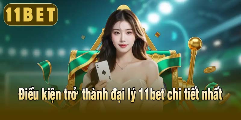 Điều kiện trở thành đại lý 11bet chi tiết nhất