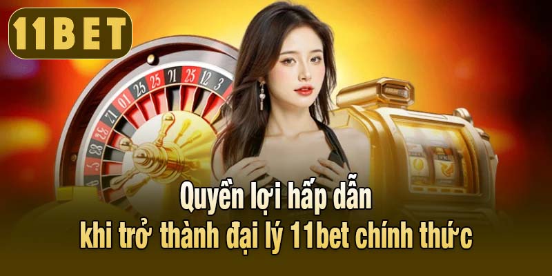 Quyền lợi hấp dẫn khi trở thành đại lý 11bet chính thức