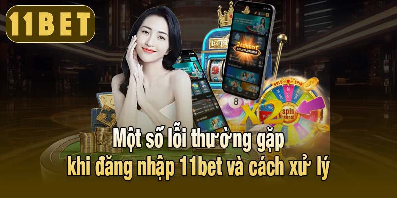 Một số lỗi thường gặp khi đăng nhập 11bet và cách xử lý
