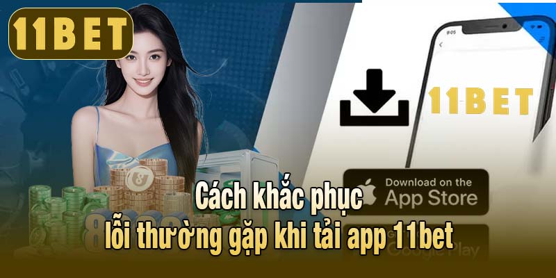 Cách khắc phục lỗi thường gặp khi tải app 11bet