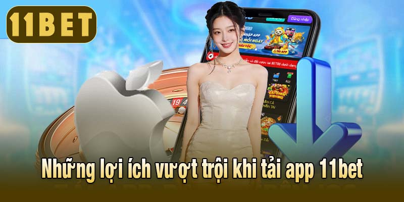 Những lợi ích vượt trội khi tải app 11bet